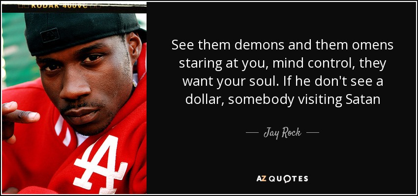 See them demons and them omens staring at you, mind control, they want your soul. If he don't see a dollar, somebody visiting Satan - Jay Rock