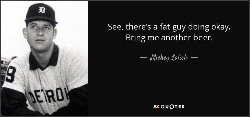 See, there's a fat guy doing okay. Bring me another beer. - Mickey Lolich