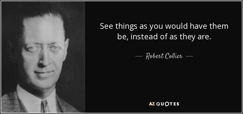 See things as you would have them be, instead of as they are. - Robert Collier