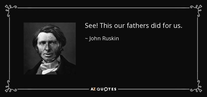 See! This our fathers did for us. - John Ruskin