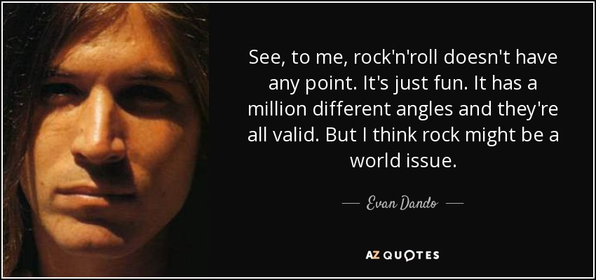 See, to me, rock'n'roll doesn't have any point. It's just fun. It has a million different angles and they're all valid. But I think rock might be a world issue. - Evan Dando