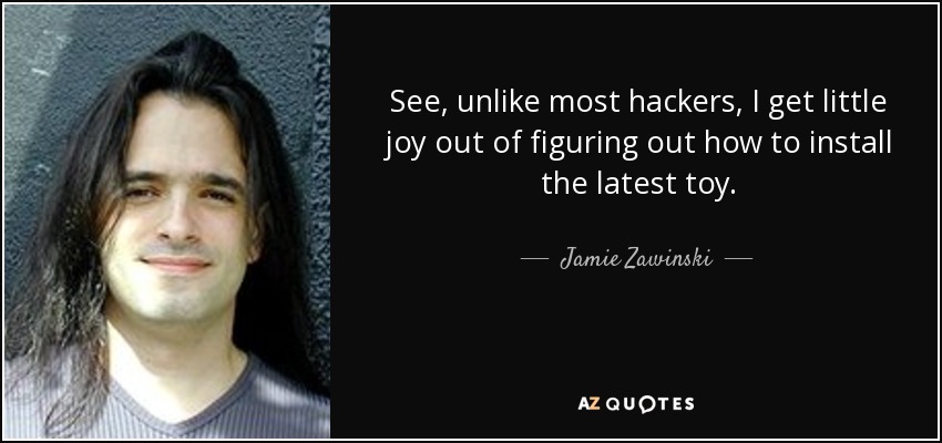 See, unlike most hackers, I get little joy out of figuring out how to install the latest toy. - Jamie Zawinski