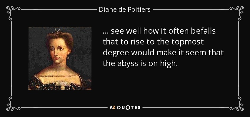 ... see well how it often befalls that to rise to the topmost degree would make it seem that the abyss is on high. - Diane de Poitiers