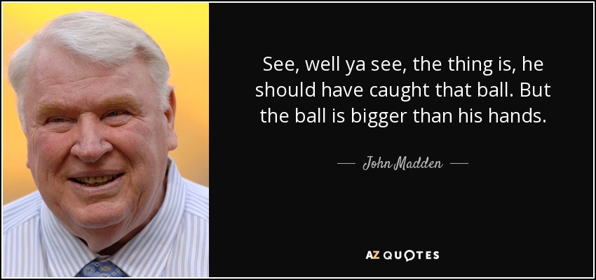 See, well ya see, the thing is, he should have caught that ball. But the ball is bigger than his hands. - John Madden