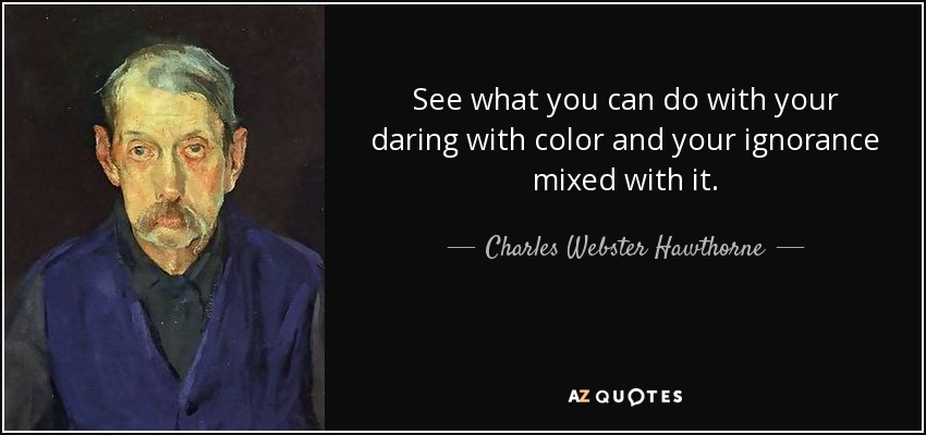 See what you can do with your daring with color and your ignorance mixed with it. - Charles Webster Hawthorne