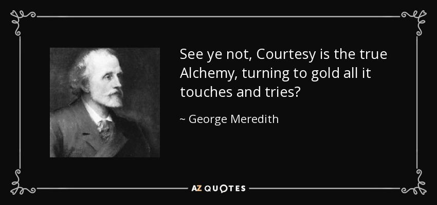 See ye not, Courtesy is the true Alchemy, turning to gold all it touches and tries? - George Meredith