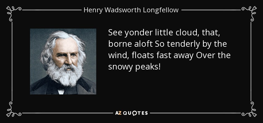 See yonder little cloud, that, borne aloft So tenderly by the wind, floats fast away Over the snowy peaks! - Henry Wadsworth Longfellow
