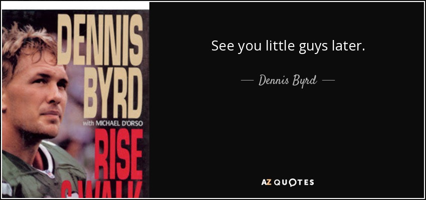 See you little guys later. - Dennis Byrd