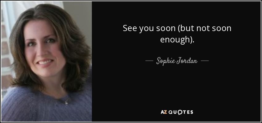 See you soon (but not soon enough). - Sophie Jordan