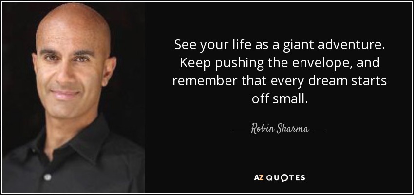 See your life as a giant adventure. Keep pushing the envelope, and remember that every dream starts off small. - Robin Sharma