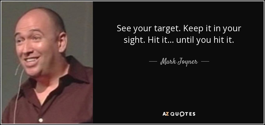 See your target. Keep it in your sight. Hit it... until you hit it. - Mark Joyner