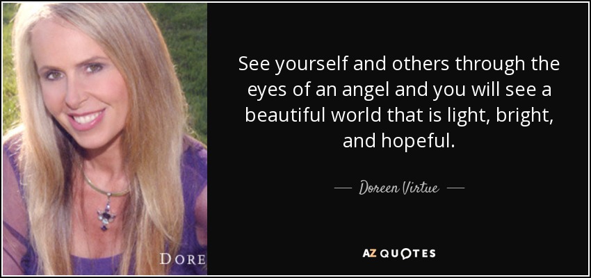 See yourself and others through the eyes of an angel and you will see a beautiful world that is light, bright, and hopeful. - Doreen Virtue