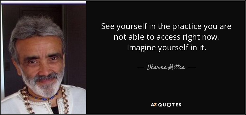 See yourself in the practice you are not able to access right now. Imagine yourself in it. - Dharma Mittra