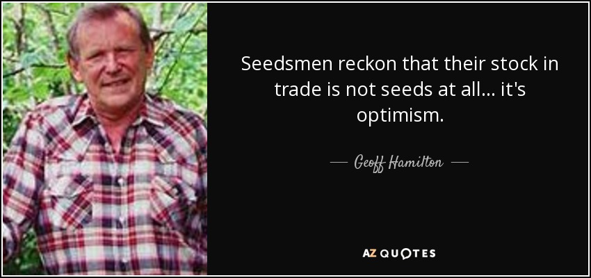 Seedsmen reckon that their stock in trade is not seeds at all ... it's optimism. - Geoff Hamilton