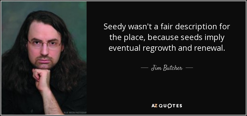 Seedy wasn't a fair description for the place, because seeds imply eventual regrowth and renewal. - Jim Butcher