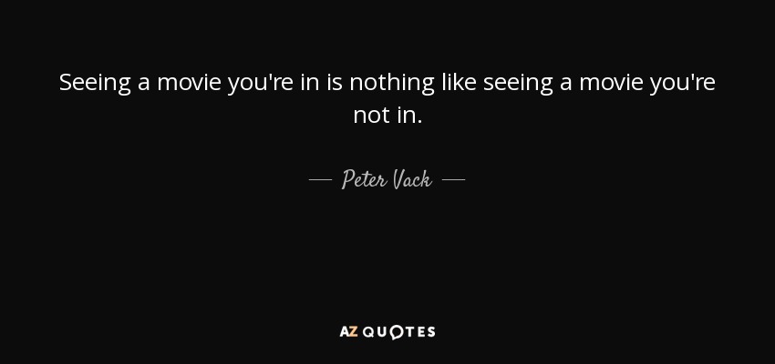 Seeing a movie you're in is nothing like seeing a movie you're not in. - Peter Vack