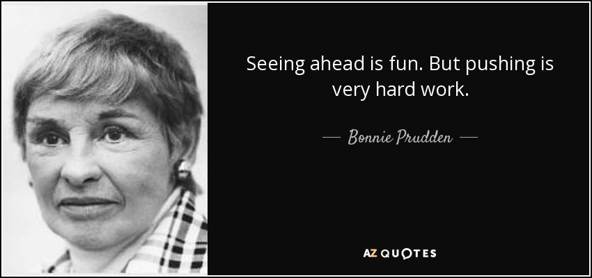 Seeing ahead is fun. But pushing is very hard work. - Bonnie Prudden