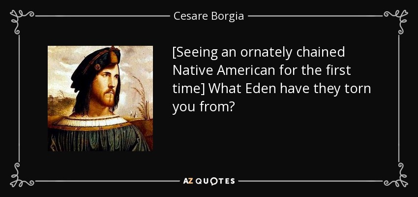 [Seeing an ornately chained Native American for the first time] What Eden have they torn you from? - Cesare Borgia