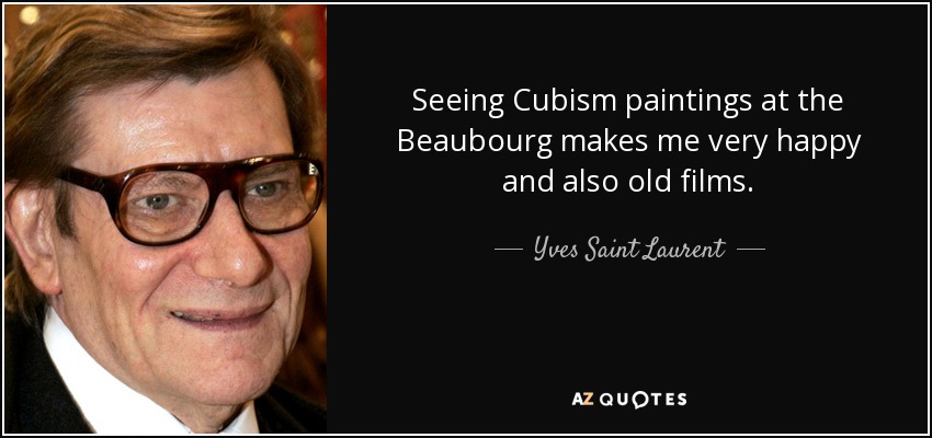 Seeing Cubism paintings at the Beaubourg makes me very happy and also old films. - Yves Saint Laurent