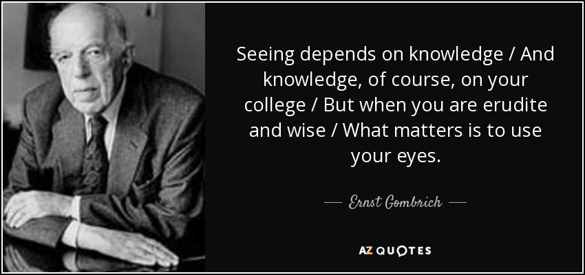 Seeing depends on knowledge / And knowledge, of course, on your college / But when you are erudite and wise / What matters is to use your eyes. - Ernst Gombrich