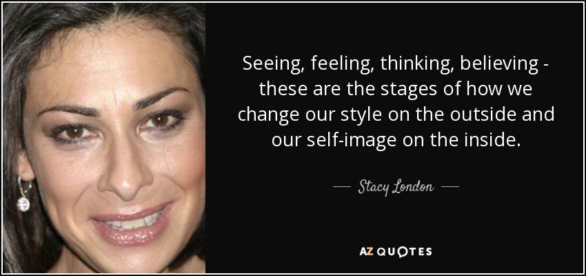 Seeing, feeling, thinking, believing - these are the stages of how we change our style on the outside and our self-image on the inside. - Stacy London