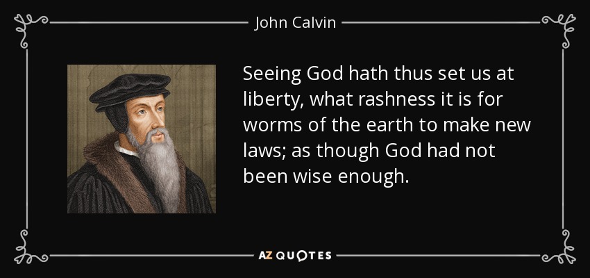 Seeing God hath thus set us at liberty, what rashness it is for worms of the earth to make new laws; as though God had not been wise enough. - John Calvin