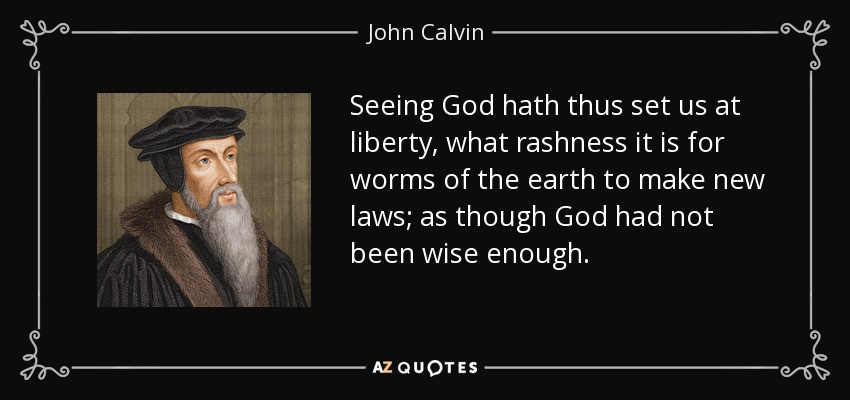 Seeing God hath thus set us at liberty, what rashness it is for worms of the earth to make new laws; as though God had not been wise enough. - John Calvin