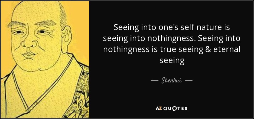Seeing into one's self-nature is seeing into nothingness. Seeing into nothingness is true seeing & eternal seeing - Shenhui