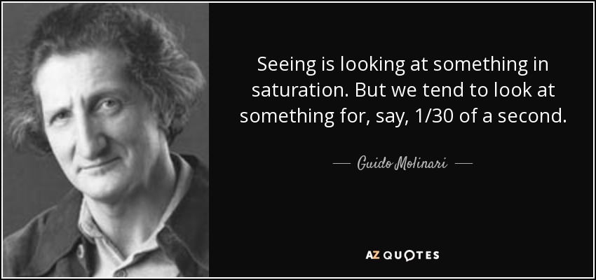 Seeing is looking at something in saturation. But we tend to look at something for, say, 1/30 of a second. - Guido Molinari