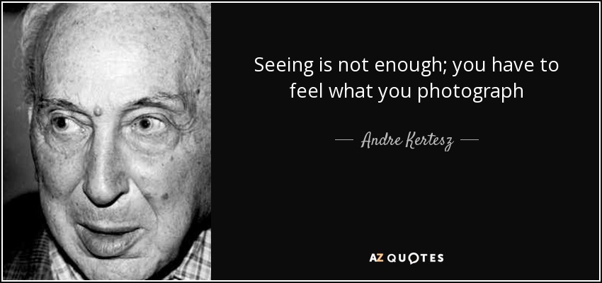 Seeing is not enough; you have to feel what you photograph - Andre Kertesz
