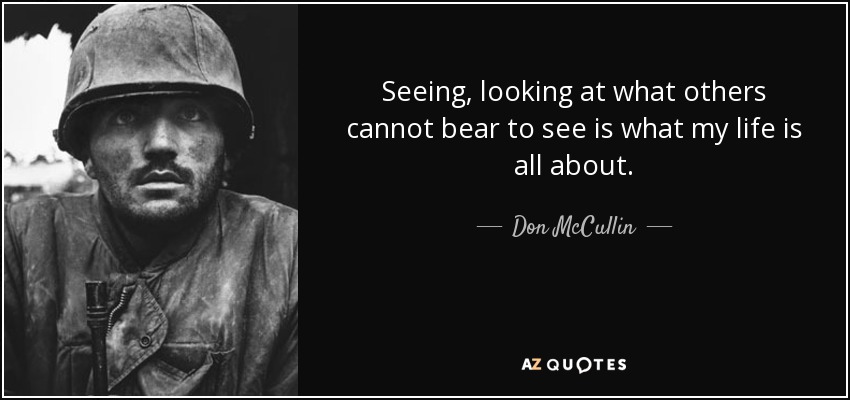 Seeing, looking at what others cannot bear to see is what my life is all about. - Don McCullin