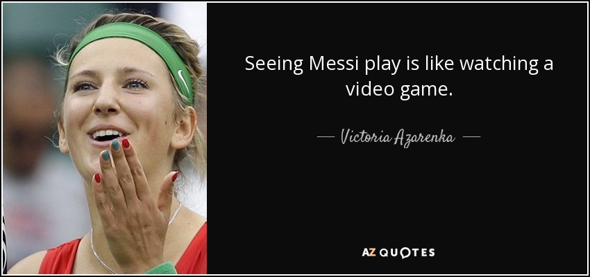 Seeing Messi play is like watching a video game. - Victoria Azarenka