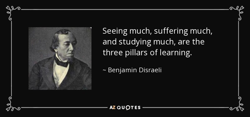 Seeing much, suffering much, and studying much, are the three pillars of learning. - Benjamin Disraeli