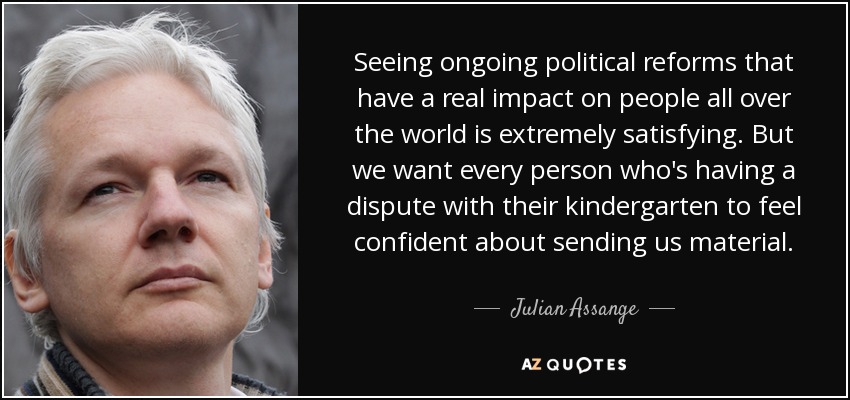 Seeing ongoing political reforms that have a real impact on people all over the world is extremely satisfying. But we want every person who's having a dispute with their kindergarten to feel confident about sending us material. - Julian Assange