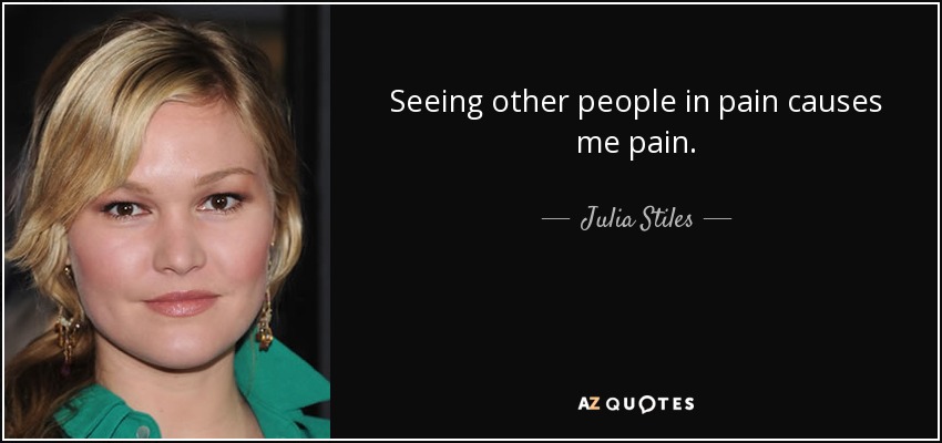 Seeing other people in pain causes me pain. - Julia Stiles