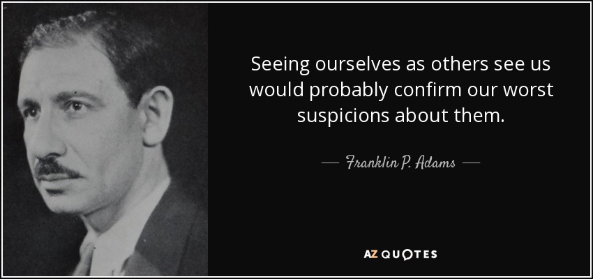 Seeing ourselves as others see us would probably confirm our worst suspicions about them. - Franklin P. Adams