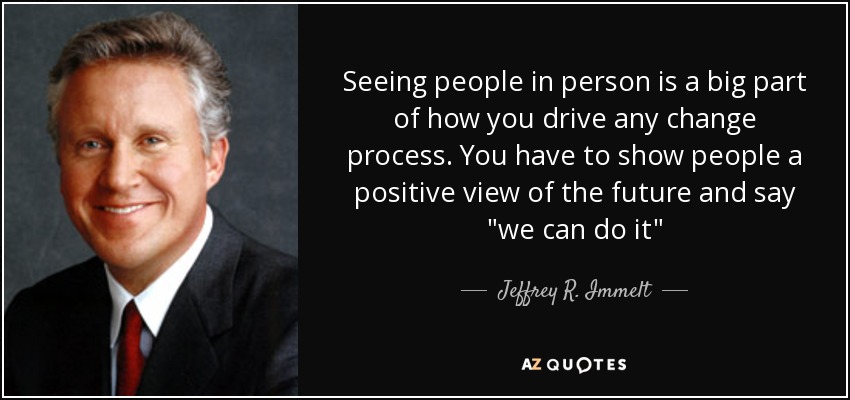 Seeing people in person is a big part of how you drive any change process. You have to show people a positive view of the future and say 