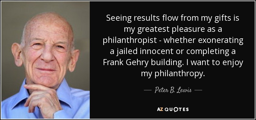 Seeing results flow from my gifts is my greatest pleasure as a philanthropist - whether exonerating a jailed innocent or completing a Frank Gehry building. I want to enjoy my philanthropy. - Peter B. Lewis