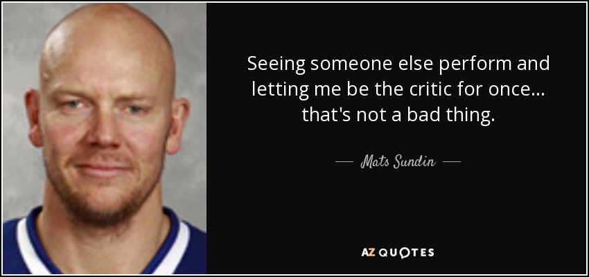 Seeing someone else perform and letting me be the critic for once... that's not a bad thing. - Mats Sundin