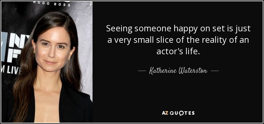 Seeing someone happy on set is just a very small slice of the reality of an actor's life. - Katherine Waterston