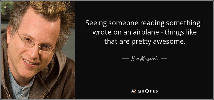 Seeing someone reading something I wrote on an airplane - things like that are pretty awesome. - Ben Mezrich