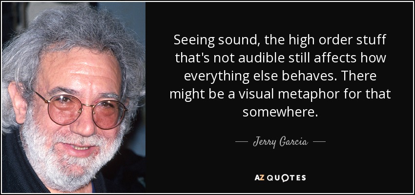 Seeing sound, the high order stuff that's not audible still affects how everything else behaves. There might be a visual metaphor for that somewhere. - Jerry Garcia