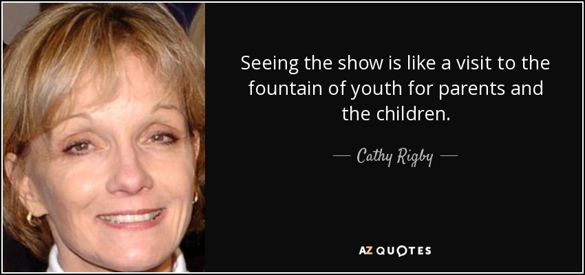 Seeing the show is like a visit to the fountain of youth for parents and the children. - Cathy Rigby