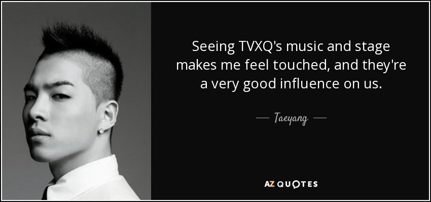Seeing TVXQ's music and stage makes me feel touched, and they're a very good influence on us. - Taeyang