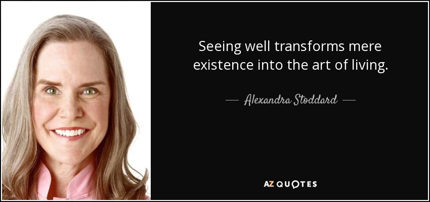 Seeing well transforms mere existence into the art of living. - Alexandra Stoddard