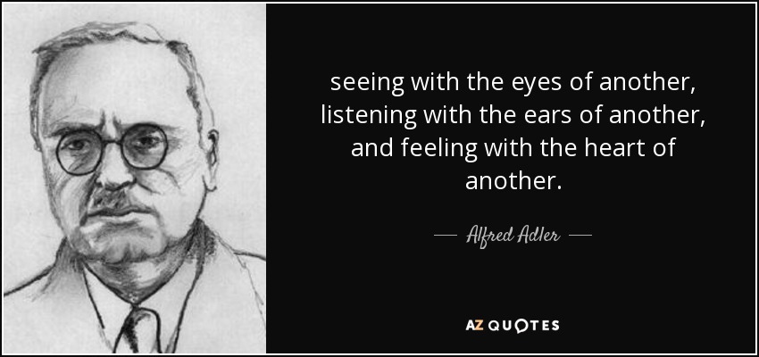 seeing with the eyes of another, listening with the ears of another, and feeling with the heart of another. - Alfred Adler