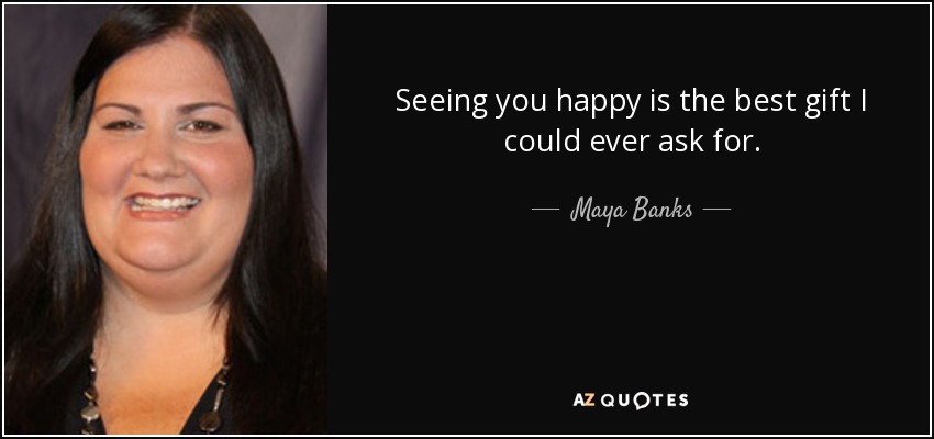 Seeing you happy is the best gift I could ever ask for. - Maya Banks