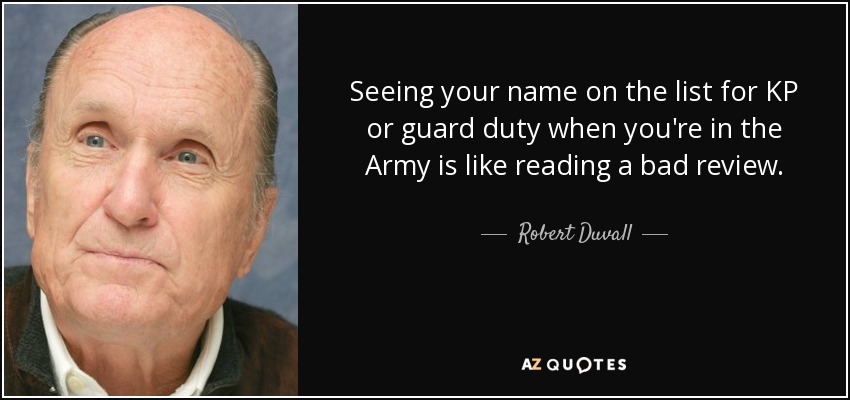 Seeing your name on the list for KP or guard duty when you're in the Army is like reading a bad review. - Robert Duvall