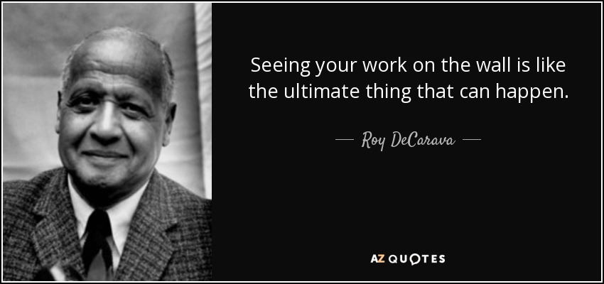Seeing your work on the wall is like the ultimate thing that can happen. - Roy DeCarava