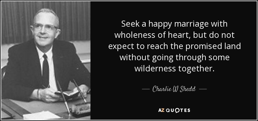 Seek a happy marriage with wholeness of heart, but do not expect to reach the promised land without going through some wilderness together. - Charlie W Shedd